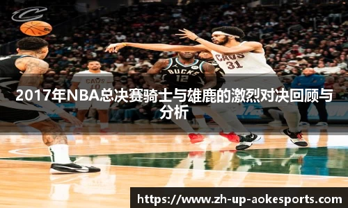 2017年NBA总决赛骑士与雄鹿的激烈对决回顾与分析