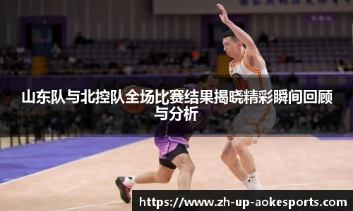 山东队与北控队全场比赛结果揭晓精彩瞬间回顾与分析