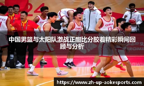 中国男篮与太阳队激战正酣比分胶着精彩瞬间回顾与分析