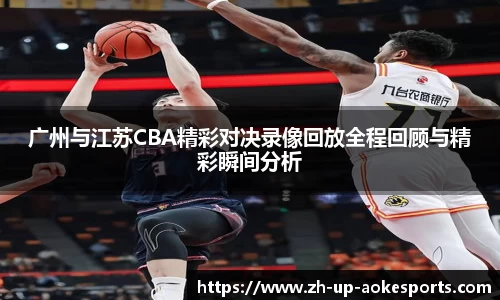 广州与江苏CBA精彩对决录像回放全程回顾与精彩瞬间分析