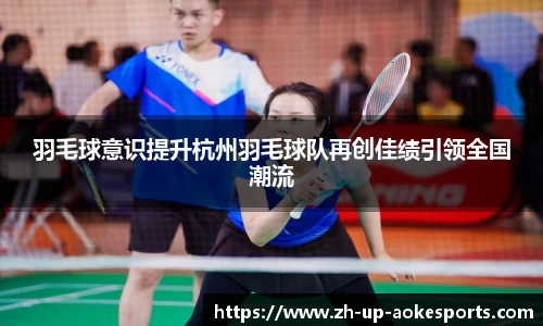 羽毛球意识提升杭州羽毛球队再创佳绩引领全国潮流