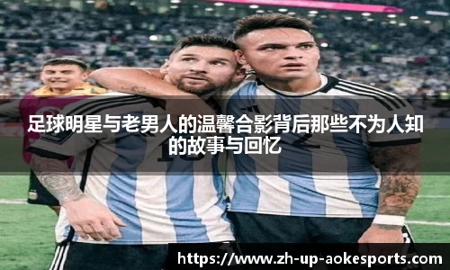 足球明星与老男人的温馨合影背后那些不为人知的故事与回忆