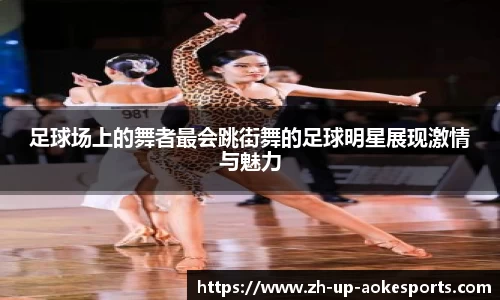 足球场上的舞者最会跳街舞的足球明星展现激情与魅力
