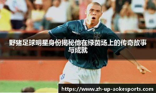 野猪足球明星身份揭秘他在绿茵场上的传奇故事与成就